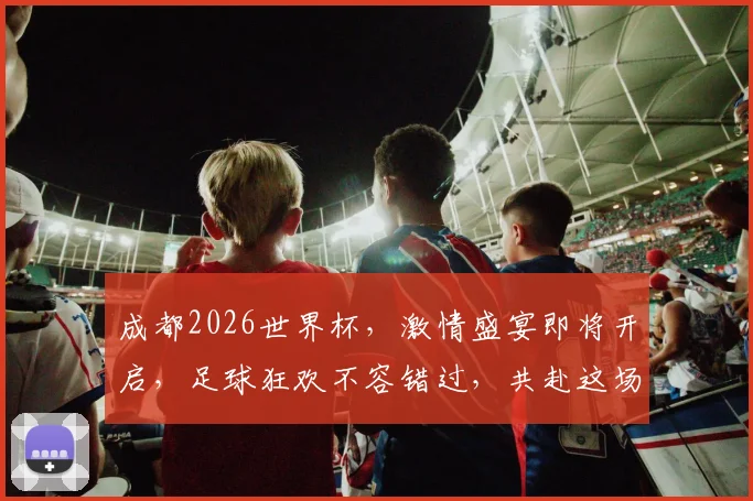 成都2026世界杯，激情盛宴即将开启，足球狂欢不容错过，共赴这场全球盛宴