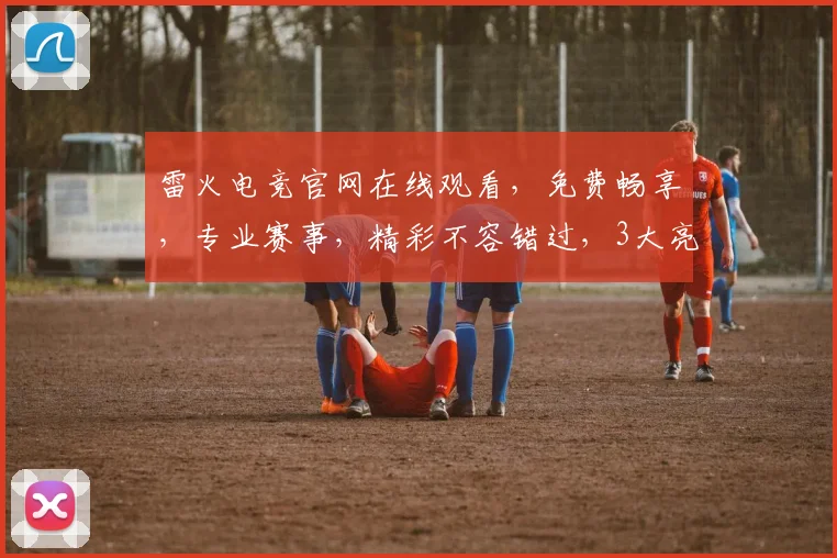 雷火电竞官网在线观看，免费畅享，专业赛事，精彩不容错过，3大亮点，一网打尽