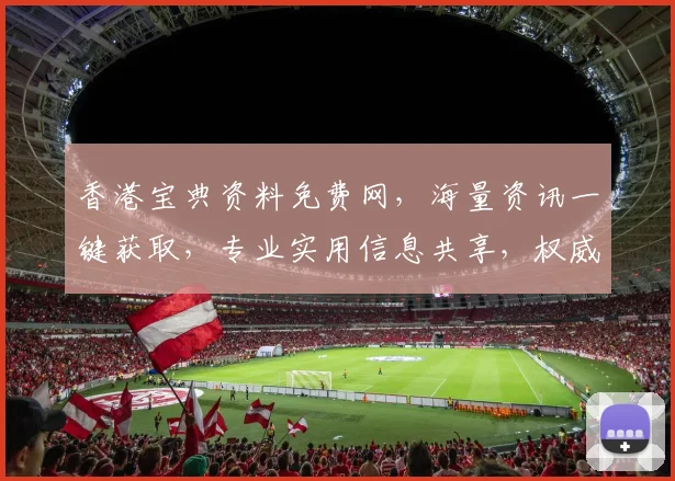 香港宝典资料免费网，海量资讯一键获取，专业实用信息共享，权威可靠两不误