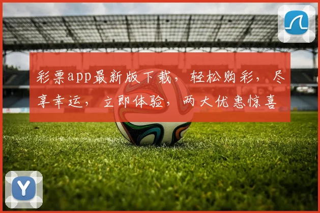 彩票app最新版下载，轻松购彩，尽享幸运，立即体验，两大优惠惊喜连连