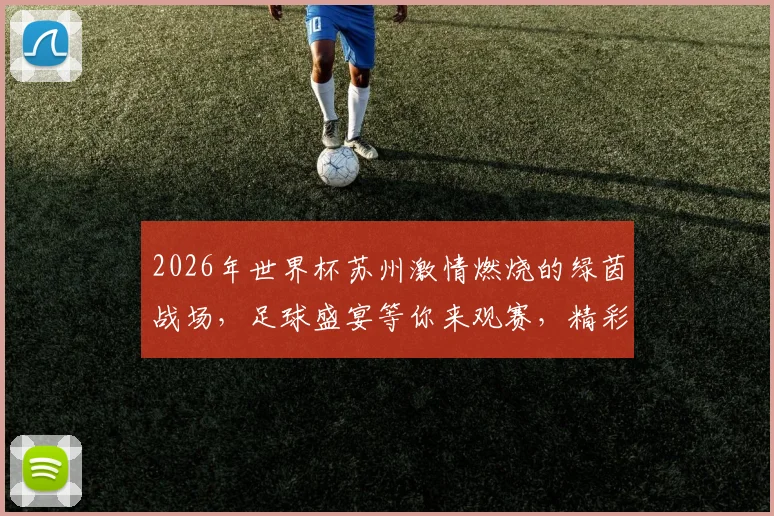 2026年世界杯苏州激情燃烧的绿茵战场，足球盛宴等你来观赛，精彩不容错过