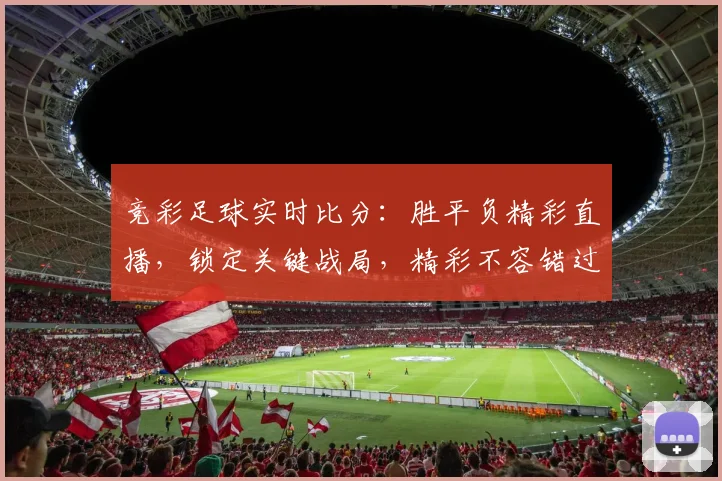 竞彩足球实时比分：胜平负精彩直播，锁定关键战局，精彩不容错过，速来围观