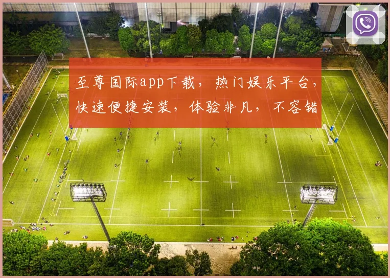 至尊国际app下载，热门娱乐平台，快速便捷安装，体验非凡，不容错过，轻松下载