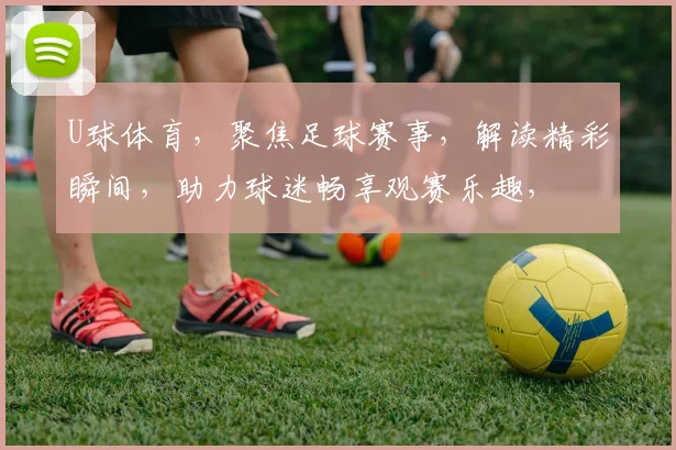 U球体育，聚焦足球赛事，解读精彩瞬间，助力球迷畅享观赛乐趣，