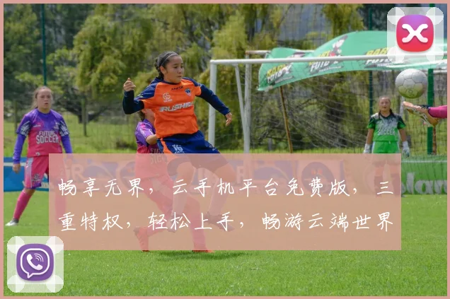 畅享无界，云手机平台免费版，三重特权，轻松上手，畅游云端世界，体验极致流畅