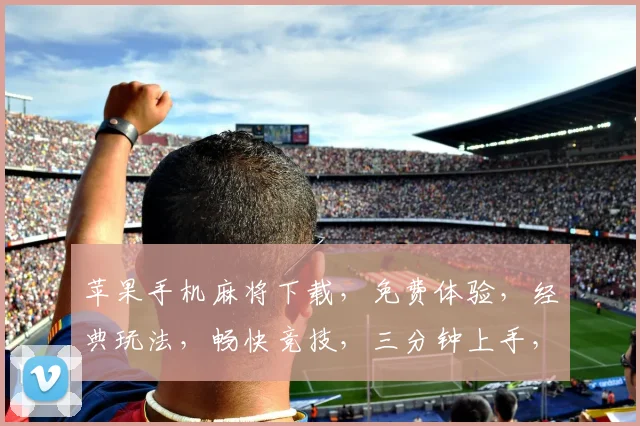 苹果手机麻将下载，免费体验，经典玩法，畅快竞技，三分钟上手，快来下载逗逗麻将吧