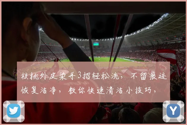 核桃外皮染手3招轻松洗，不留痕迹恢复洁净，教你快速清洁小技巧，告别尴尬