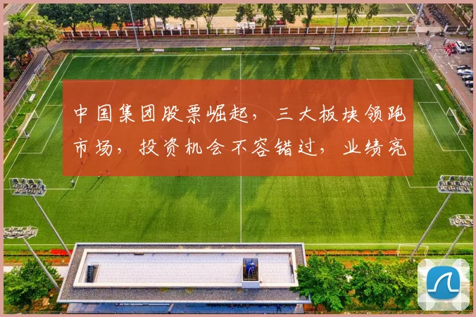 中国集团股票崛起，三大板块领跑市场，投资机会不容错过，业绩亮眼，前景广阔。